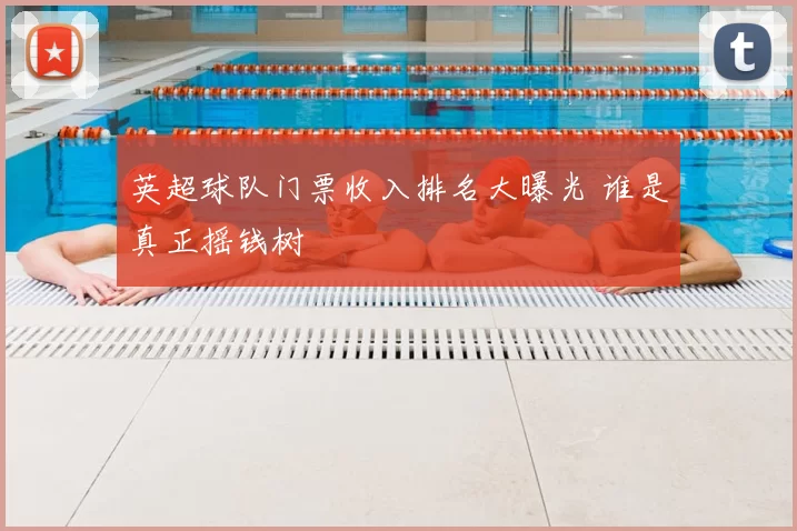 英超球队门票收入排名大曝光 谁是真正摇钱树
