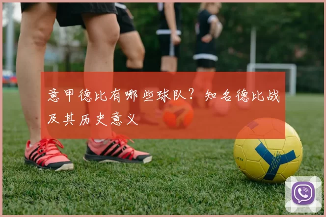意甲德比有哪些球队？知名德比战及其历史意义