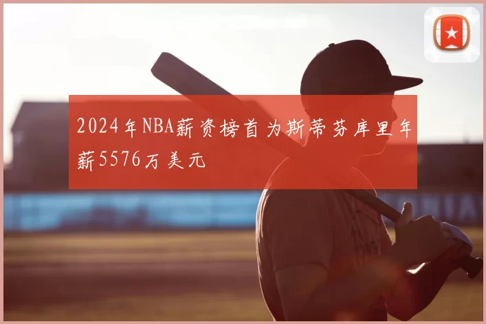 2024年NBA薪资榜首为斯蒂芬库里年薪5576万美元