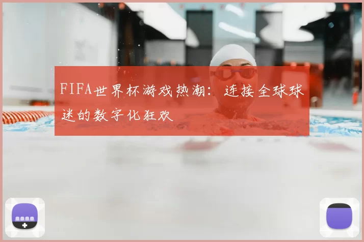 FIFA世界杯游戏热潮：连接全球球迷的数字化狂欢