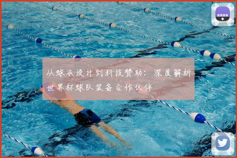 从球衣设计到科技赞助:深度解析世界杯球队装备合作伙伴