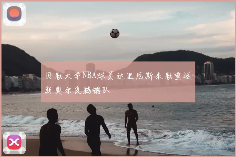 贝勒大学NBA球员达里厄斯米勒重返新奥尔良鹈鹕队
