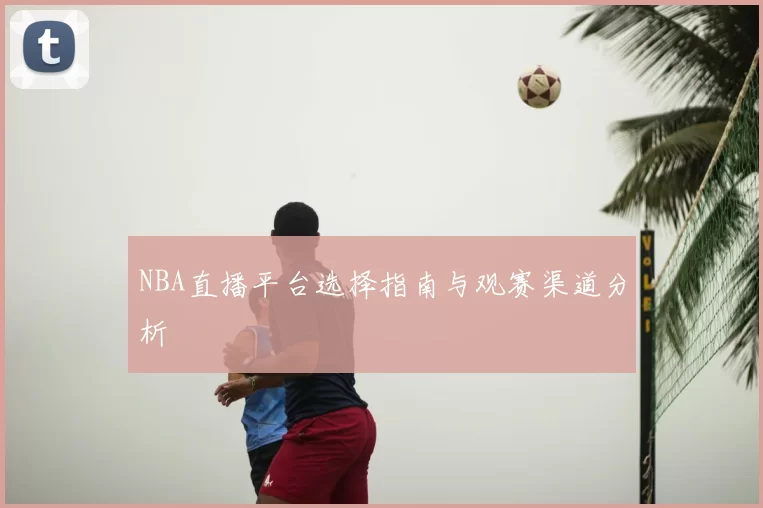 NBA直播平台选择指南与观赛渠道分析