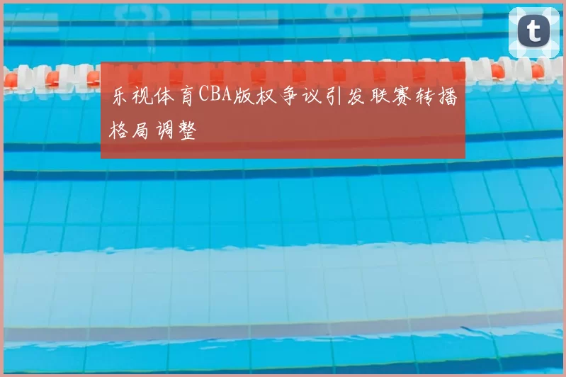 乐视体育CBA版权争议引发联赛转播格局调整