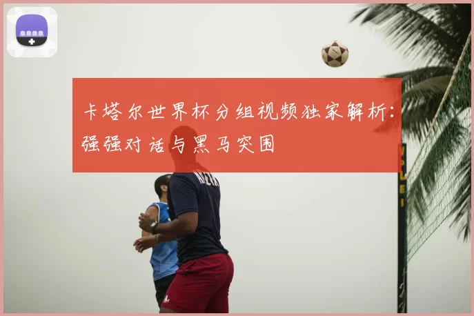 卡塔尔世界杯分组视频独家解析:强强对话与黑马突围