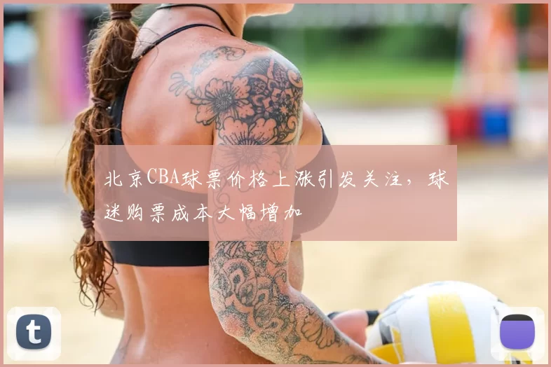 北京CBA球票价格上涨引发关注，球迷购票成本大幅增加