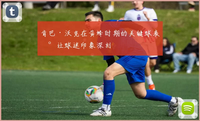 肯巴·沃克在黄蜂时期的关键球表现让球迷印象深刻