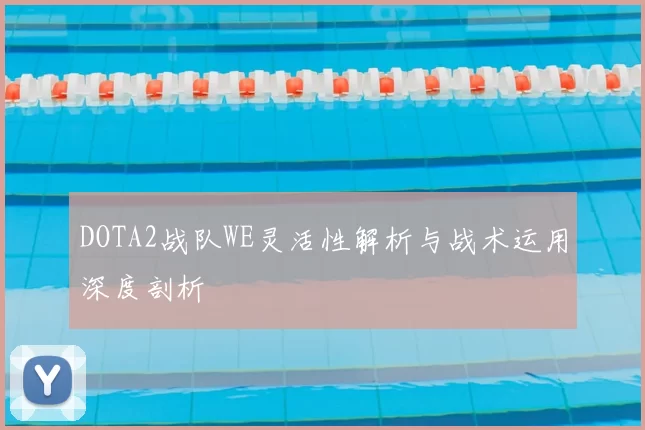 DOTA2战队WE灵活性解析与战术运用深度剖析