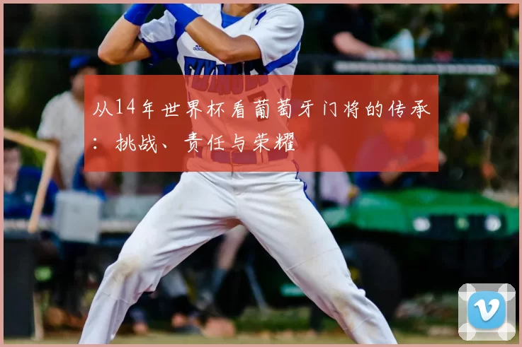 从14年世界杯看葡萄牙门将的传承：挑战、责任与荣耀