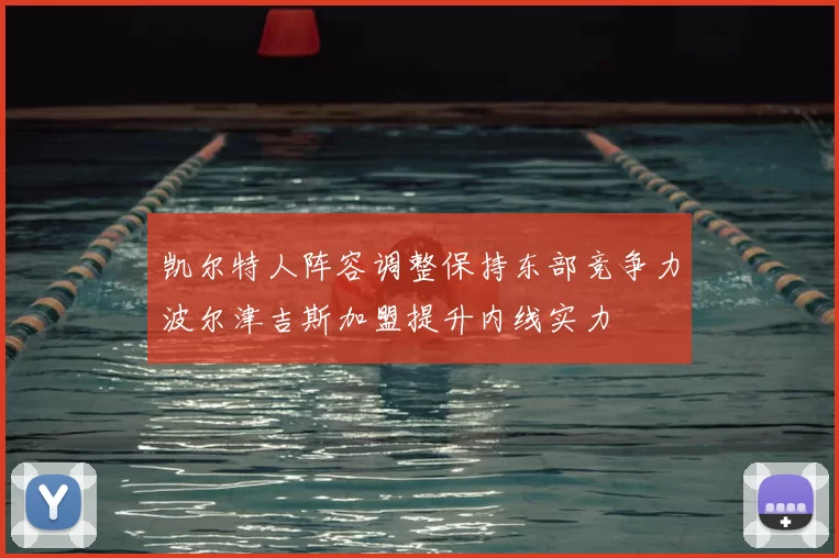 凯尔特人阵容调整保持东部竞争力波尔津吉斯加盟提升内线实力