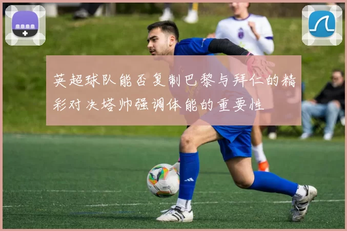 英超球队能否复制巴黎与拜仁的精彩对决塔帅强调体能的重要性