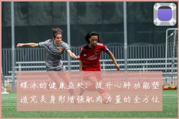 蝶泳的健康益处：提升心肺功能塑造完美身形增强肌肉力量的全方位锻炼