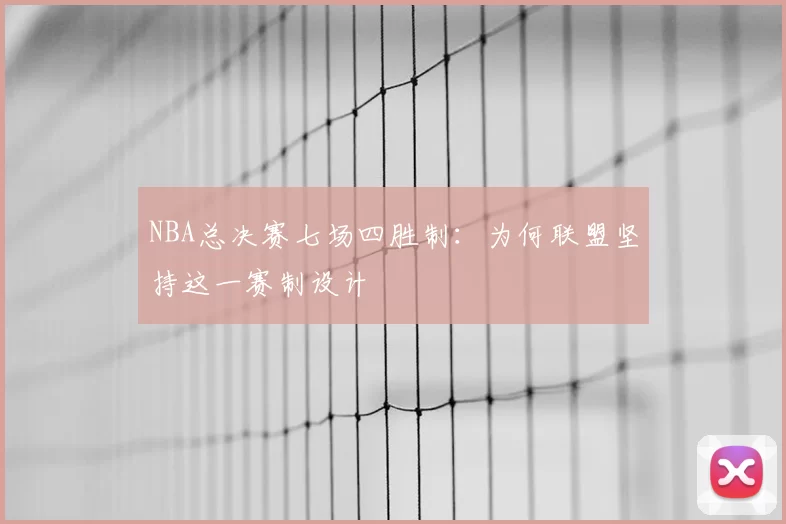 NBA总决赛七场四胜制：为何联盟坚持这一赛制设计