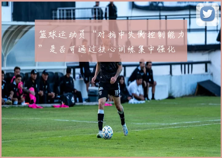 篮球运动员“对抗中失衡控制能力”是否可通过核心训练集中强化