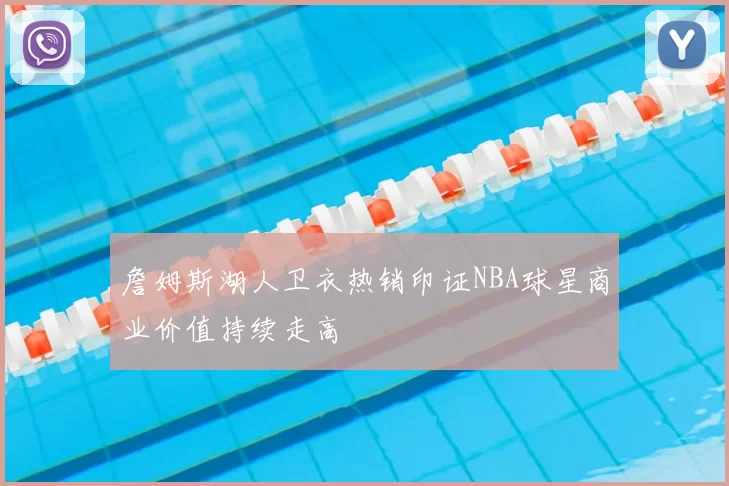 詹姆斯湖人卫衣热销印证NBA球星商业价值持续走高