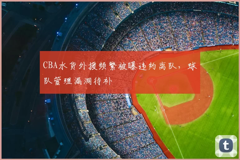 CBA水货外援频繁被曝违约离队，球队管理漏洞待补