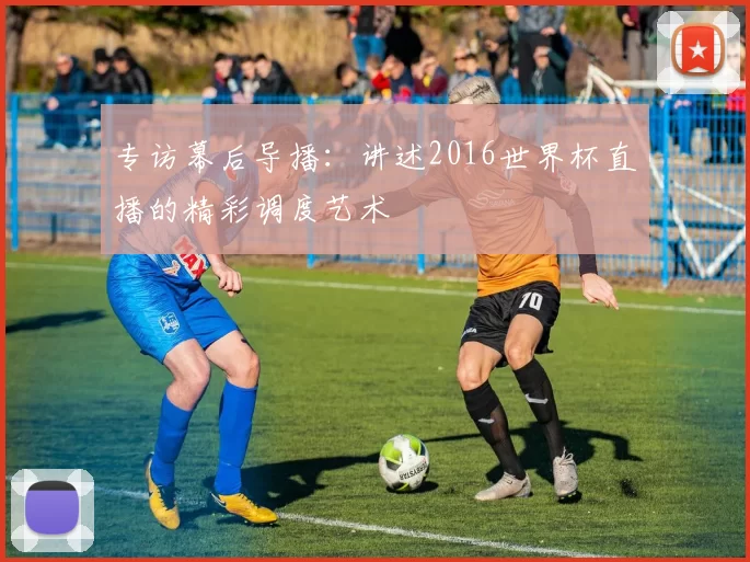 专访幕后导播:讲述2016世界杯直播的精彩调度艺术