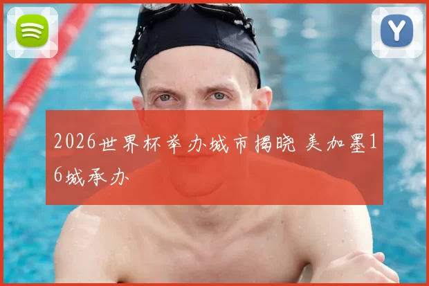 2026世界杯举办城市揭晓 美加墨16城承办