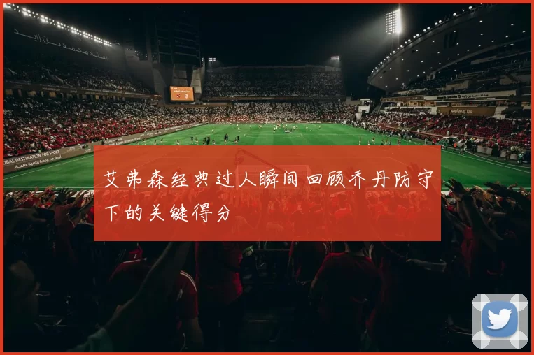 艾弗森经典过人瞬间回顾乔丹防守下的关键得分