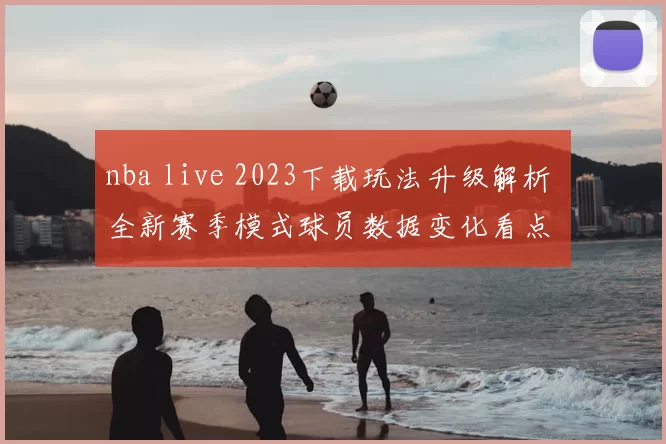 nba live 2023下载玩法升级解析 全新赛季模式球员数据变化看点
