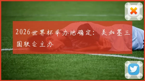 2026世界杯举办地确定:美加墨三国联合主办