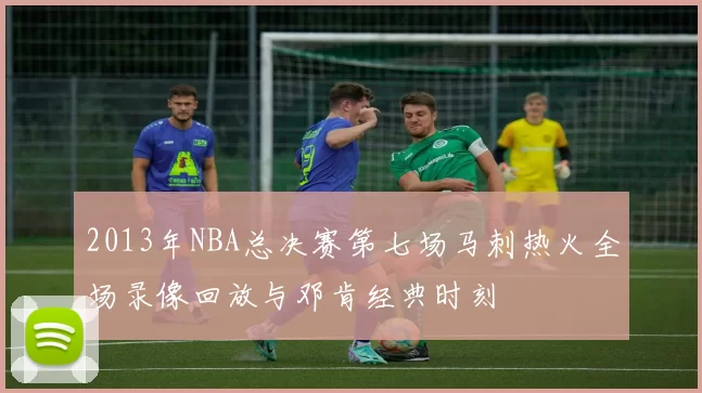 2013年NBA总决赛第七场马刺热火全场录像回放与邓肯经典时刻