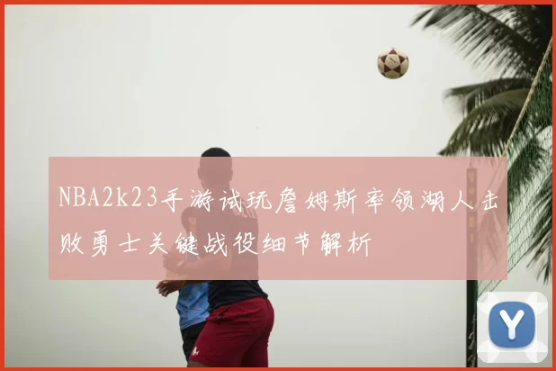 NBA2k23手游试玩詹姆斯率领湖人击败勇士关键战役细节解析