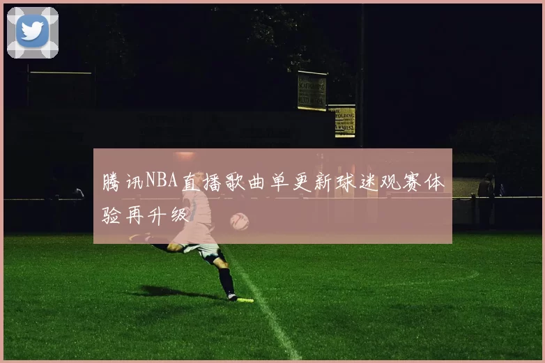腾讯NBA直播歌曲单更新球迷观赛体验再升级