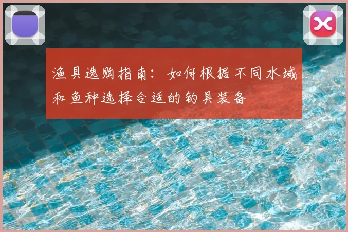 渔具选购指南：如何根据不同水域和鱼种选择合适的钓具装备