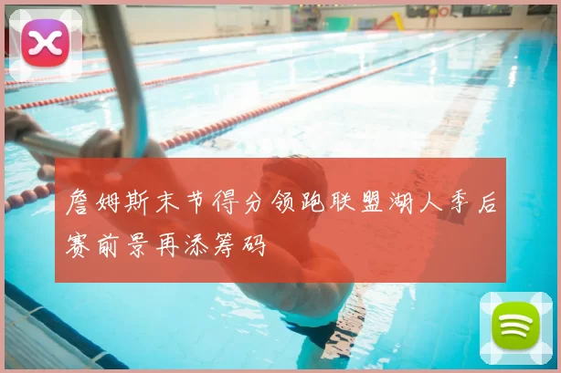 詹姆斯末节得分领跑联盟湖人季后赛前景再添筹码