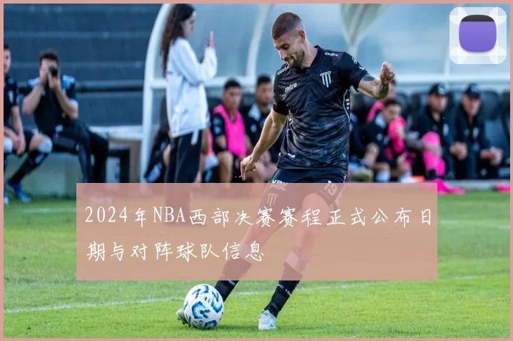 2024年NBA西部决赛赛程正式公布日期与对阵球队信息