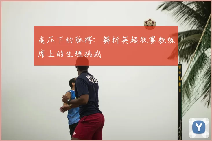 高压下的脉搏：解析英超联赛教练席上的生理挑战