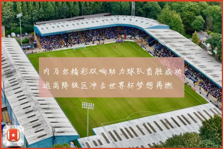 内马尔精彩双响助力球队首胜成功逃离降级区冲击世界杯梦想再燃