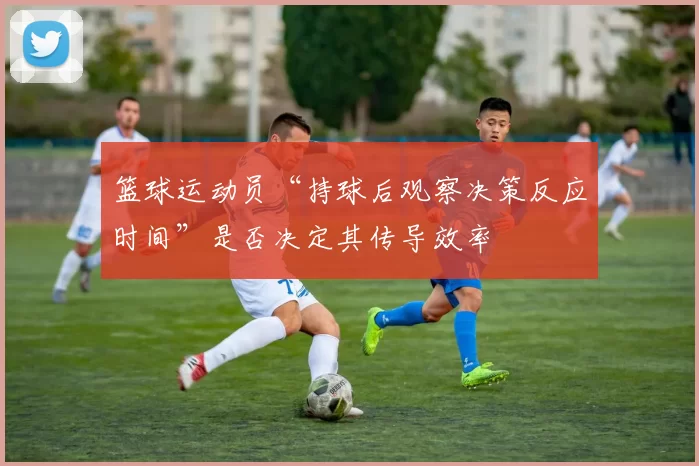 篮球运动员“持球后观察决策反应时间”是否决定其传导效率
