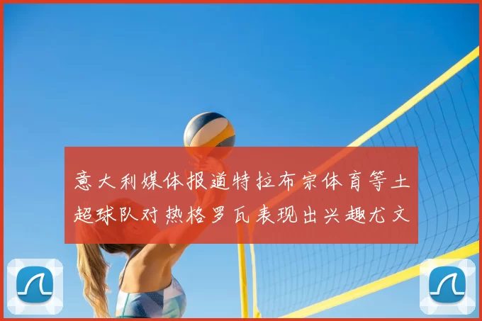 意大利媒体报道特拉布宗体育等土超球队对热格罗瓦表现出兴趣尤文图斯愿意出售这名球员
