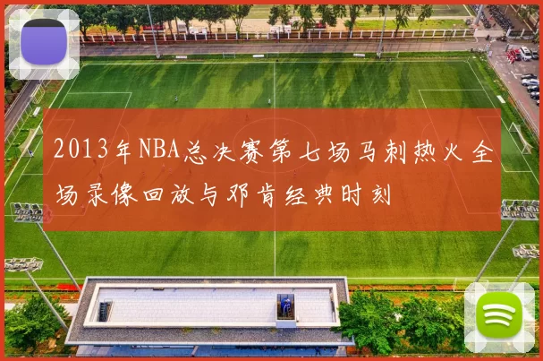 2013年NBA总决赛第七场马刺热火全场录像回放与邓肯经典时刻