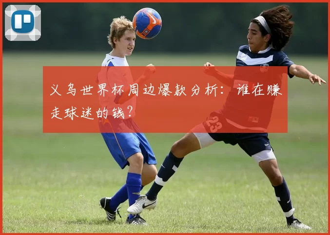 义乌世界杯周边爆款分析:谁在赚走球迷的钱?