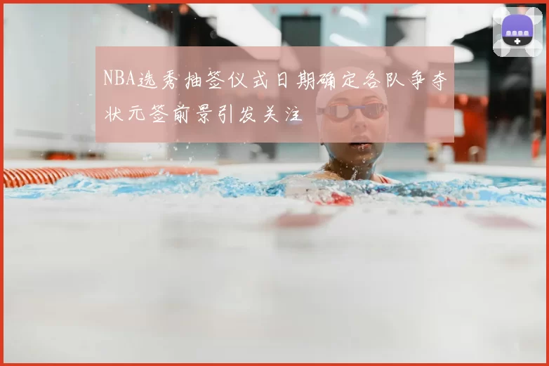 NBA选秀抽签仪式日期确定各队争夺状元签前景引发关注