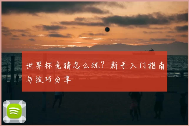 世界杯竞猜怎么玩？新手入门指南与技巧分享
