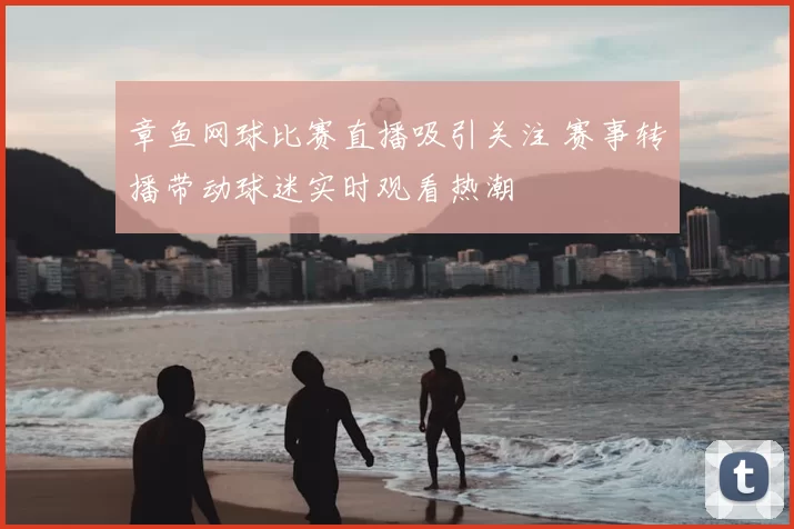 章鱼网球比赛直播吸引关注 赛事转播带动球迷实时观看热潮