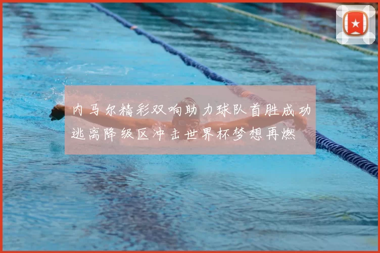 内马尔精彩双响助力球队首胜成功逃离降级区冲击世界杯梦想再燃