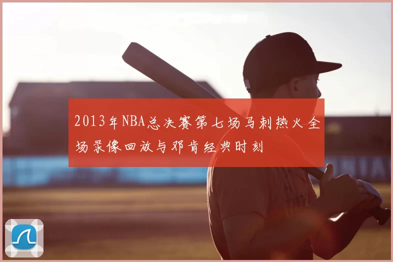 2013年NBA总决赛第七场马刺热火全场录像回放与邓肯经典时刻