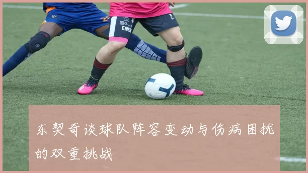 东契奇谈球队阵容变动与伤病困扰的双重挑战