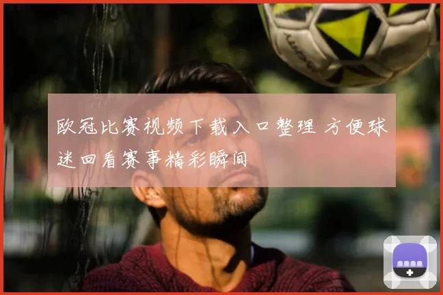 欧冠比赛视频下载入口整理 方便球迷回看赛事精彩瞬间