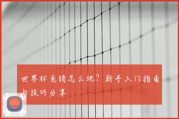 世界杯竞猜怎么玩?新手入门指南与技巧分享