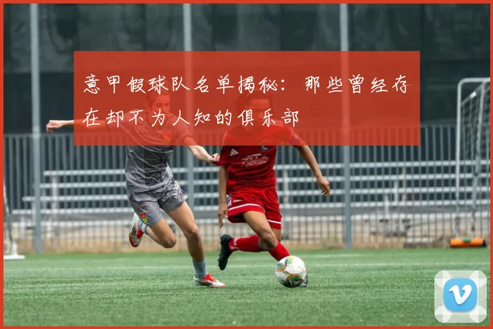 意甲假球队名单揭秘：那些曾经存在却不为人知的俱乐部