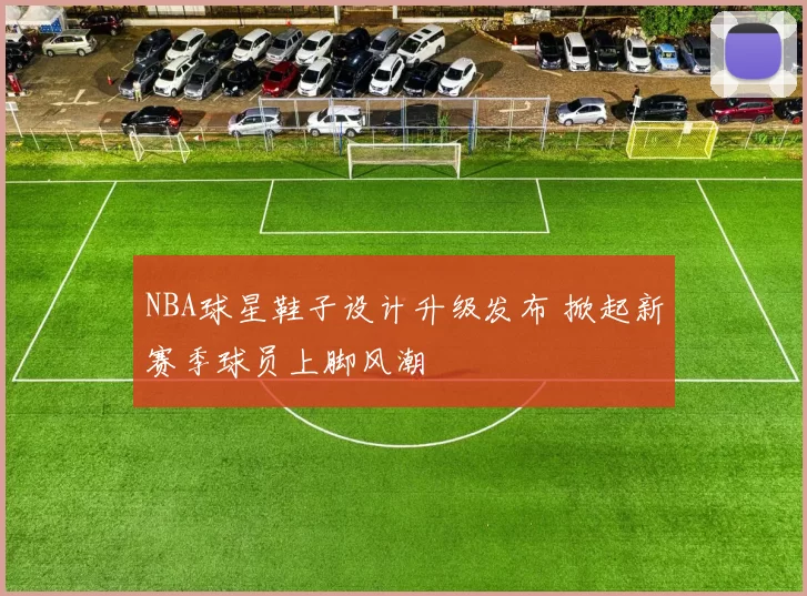 NBA球星鞋子设计升级发布 掀起新赛季球员上脚风潮