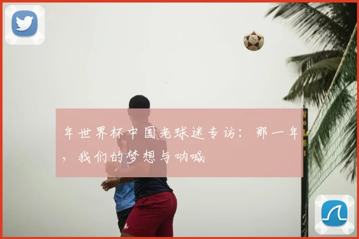 年世界杯中国老球迷专访:那一年,我们的梦想与呐喊