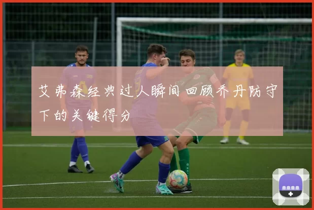 艾弗森经典过人瞬间回顾乔丹防守下的关键得分