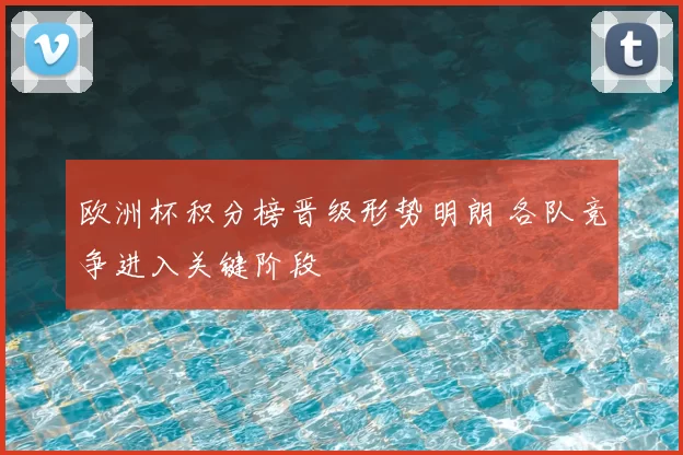 欧洲杯积分榜晋级形势明朗 各队竞争进入关键阶段